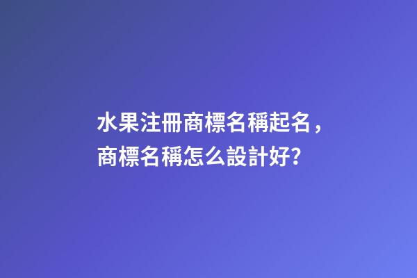 水果注冊商標名稱起名，商標名稱怎么設計好？