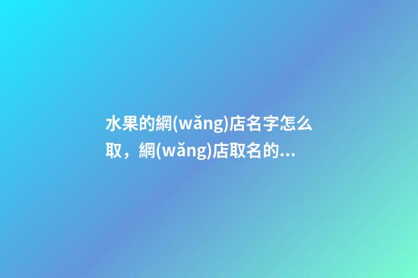 水果的網(wǎng)店名字怎么取，網(wǎng)店取名的方法有哪些-第1張-店鋪起名-玄機(jī)派