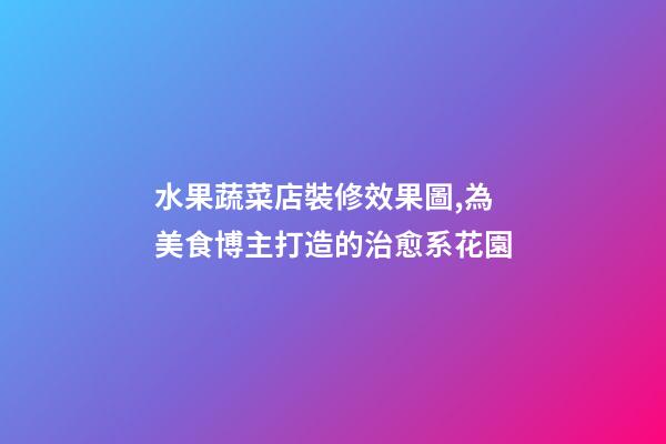 水果蔬菜店裝修效果圖,為美食博主打造的治愈系花園-第1張-觀點(diǎn)-玄機(jī)派