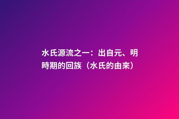 水氏源流之一：出自元、明時期的回族（水氏的由來）