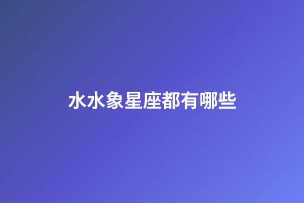 水水象星座都有哪些-第1張-星座運(yùn)勢(shì)-玄機(jī)派