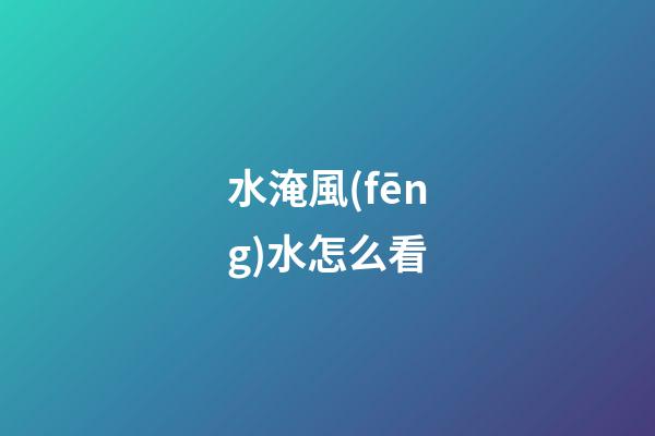 水淹風(fēng)水怎么看