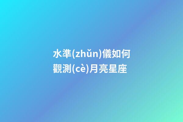 水準(zhǔn)儀如何觀測(cè)月亮星座-第1張-星座運(yùn)勢(shì)-玄機(jī)派