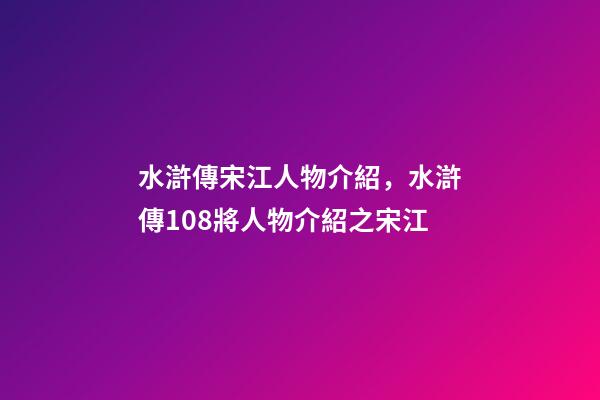 水滸傳宋江人物介紹，水滸傳108將人物介紹之宋江