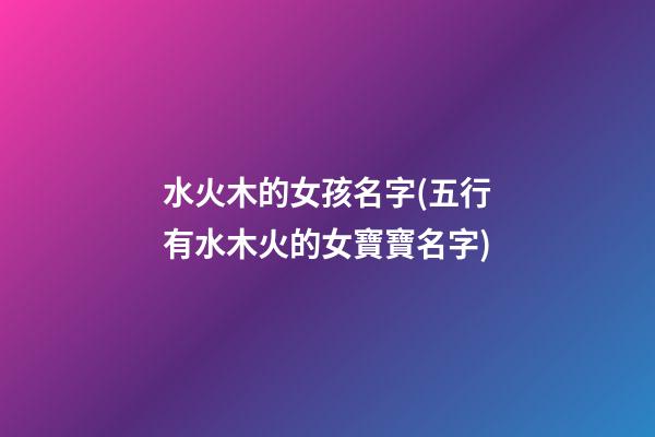 水火木的女孩名字(五行有水木火的女寶寶名字)