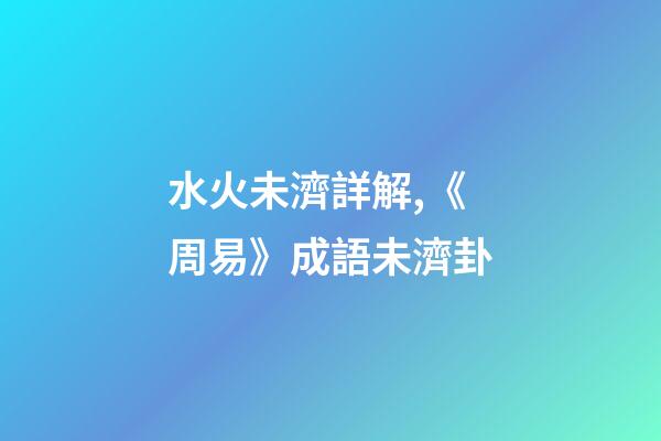 水火未濟詳解,《周易》成語未濟卦-第1張-觀點-玄機派