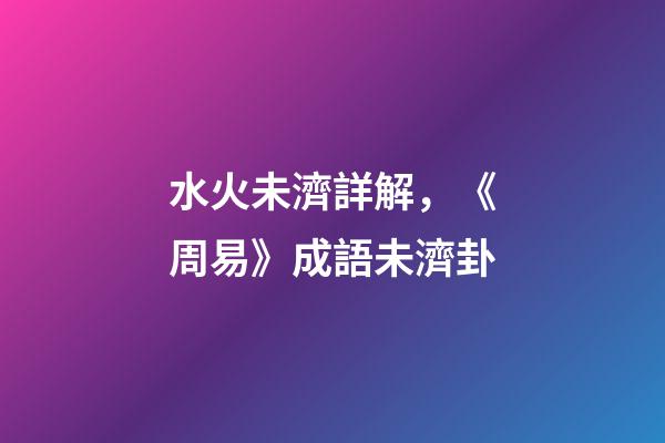 水火未濟詳解，《周易》成語未濟卦-第1張-觀點-玄機派