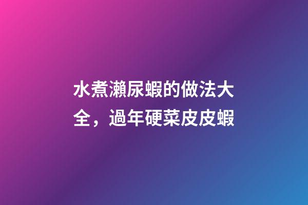 水煮瀨尿蝦的做法大全，過年硬菜皮皮蝦-第1張-觀點-玄機派