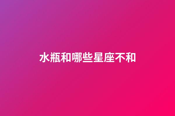 水瓶和哪些星座不和-第1張-星座運勢-玄機派