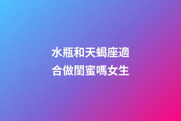 水瓶和天蝎座適合做閨蜜嗎女生-第1張-星座運(yùn)勢(shì)-玄機(jī)派