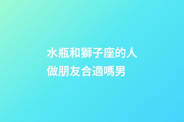水瓶和獅子座的人做朋友合適嗎男-第1張-星座運勢-玄機(jī)派