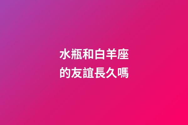 水瓶和白羊座的友誼長久嗎-第1張-星座運勢-玄機派