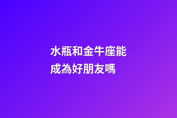 水瓶和金牛座能成為好朋友嗎-第1張-星座運勢-玄機派