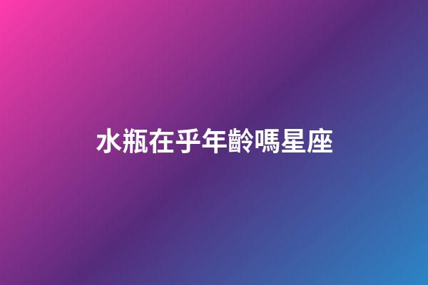 水瓶在乎年齡嗎星座-第1張-星座運勢-玄機派