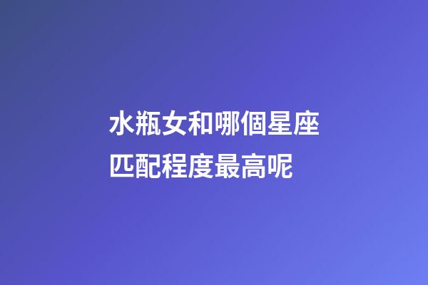 水瓶女和哪個星座匹配程度最高呢-第1張-星座運勢-玄機派