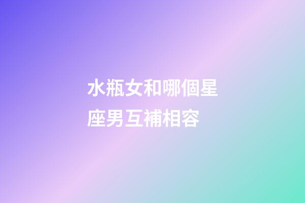 水瓶女和哪個星座男互補相容-第1張-星座運勢-玄機派