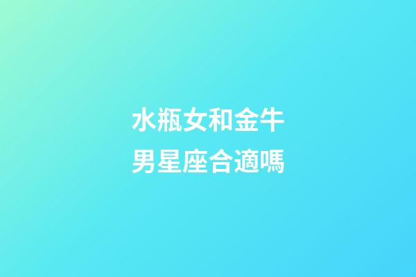 水瓶女和金牛男星座合適嗎-第1張-星座運勢-玄機派