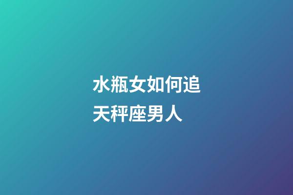 水瓶女如何追天秤座男人-第1張-星座運(yùn)勢(shì)-玄機(jī)派