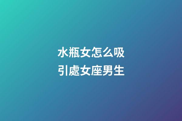 水瓶女怎么吸引處女座男生-第1張-星座運勢-玄機派