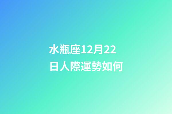 水瓶座12月22日人際運勢如何-第1張-星座運勢-玄機派