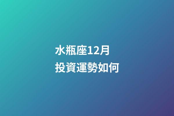 水瓶座12月投資運勢如何-第1張-星座運勢-玄機派