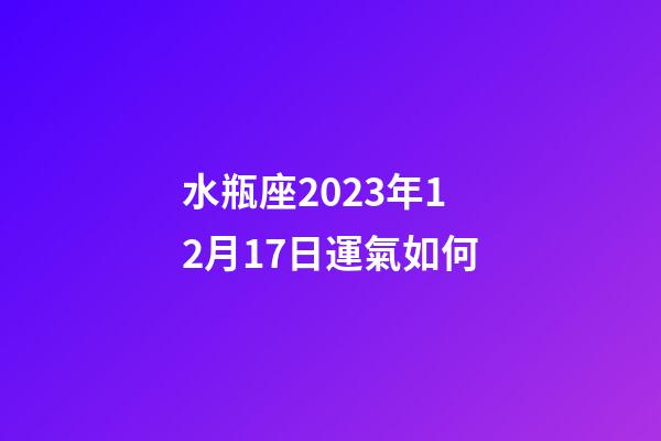 水瓶座2023年12月17日運氣如何-第1張-星座運勢-玄機派