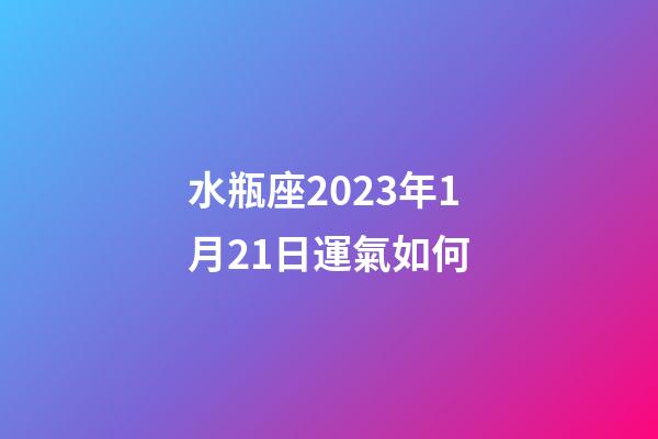 水瓶座2023年1月21日運氣如何-第1張-星座運勢-玄機派