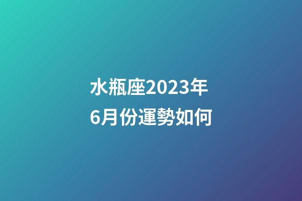 水瓶座2023年6月份運勢如何