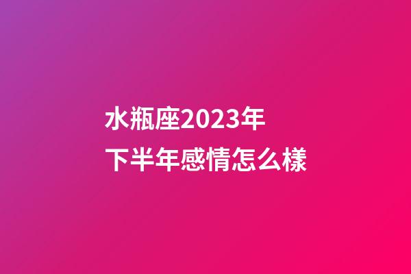 水瓶座2023年下半年感情怎么樣-第1張-星座運勢-玄機派