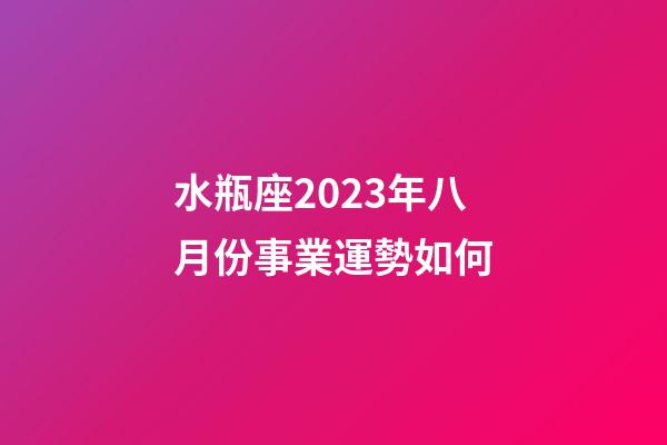 水瓶座2023年八月份事業運勢如何-第1張-星座運勢-玄機派