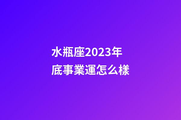 水瓶座2023年底事業運怎么樣-第1張-星座運勢-玄機派