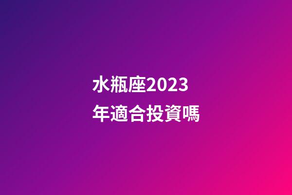 水瓶座2023年適合投資嗎-第1張-星座運勢-玄機派