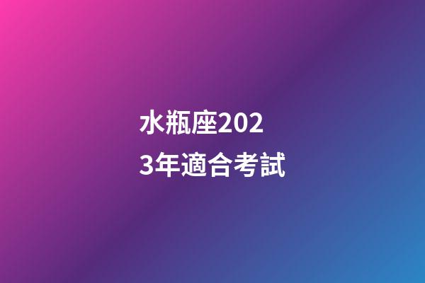 水瓶座2023年適合考試-第1張-星座運勢-玄機派