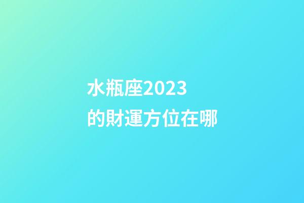 水瓶座2023的財運方位在哪-第1張-星座運勢-玄機派