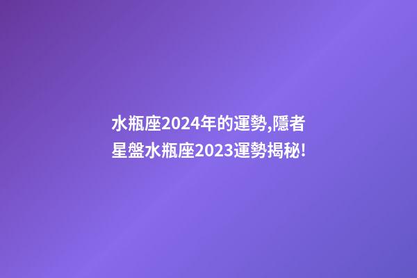 水瓶座2024年的運勢,隱者星盤水瓶座2023運勢揭秘!(專業版)-第1張-觀點-玄機派