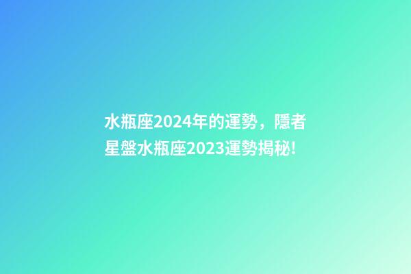 水瓶座2024年的運勢，隱者星盤水瓶座2023運勢揭秘!(專業版)-第1張-觀點-玄機派