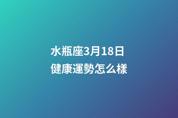 水瓶座3月18日健康運勢怎么樣-第1張-星座運勢-玄機派