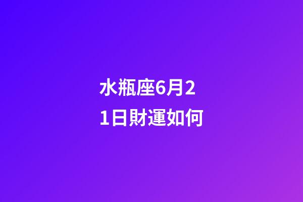 水瓶座6月21日財運如何-第1張-星座運勢-玄機派