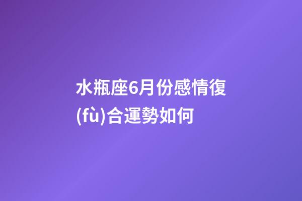 水瓶座6月份感情復(fù)合運勢如何-第1張-星座運勢-玄機派