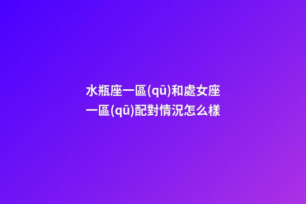 水瓶座一區(qū)和處女座一區(qū)配對情況怎么樣-第1張-星座運(yùn)勢-玄機(jī)派