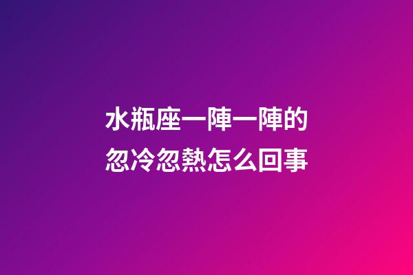 水瓶座一陣一陣的忽冷忽熱怎么回事-第1張-星座運勢-玄機派