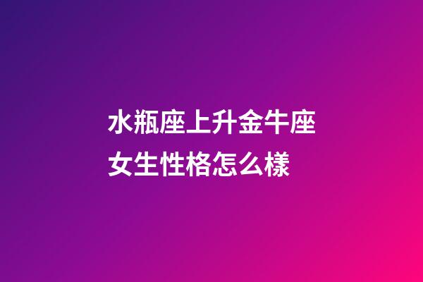 水瓶座上升金牛座女生性格怎么樣-第1張-星座運勢-玄機派