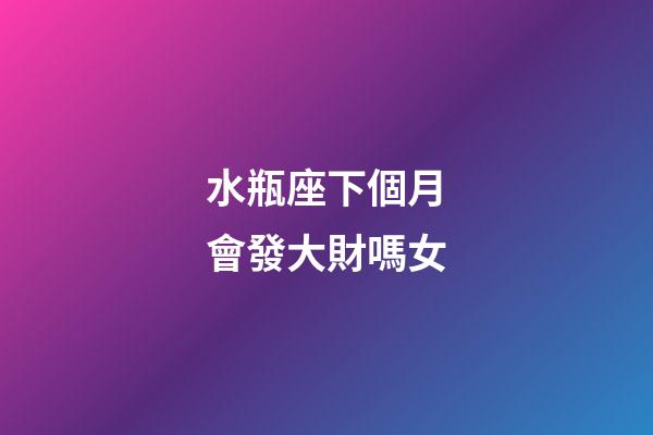 水瓶座下個月會發大財嗎女-第1張-星座運勢-玄機派