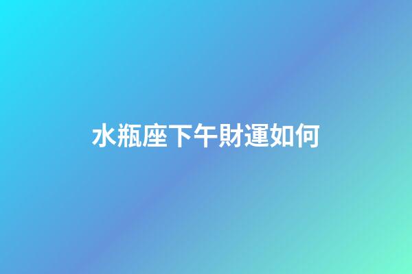水瓶座下午財運如何-第1張-星座運勢-玄機派