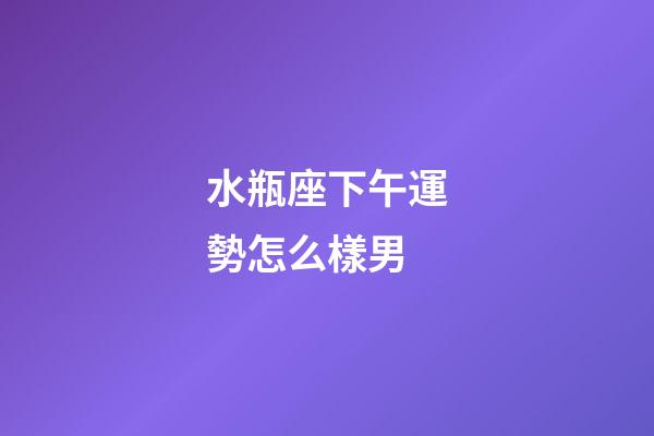 水瓶座下午運勢怎么樣男-第1張-星座運勢-玄機派