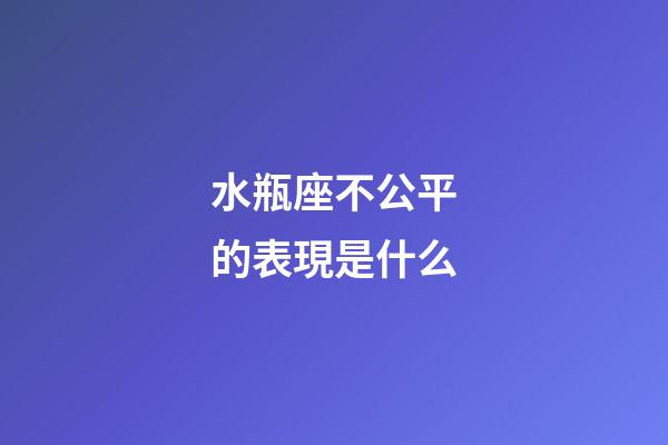 水瓶座不公平的表現是什么-第1張-星座運勢-玄機派