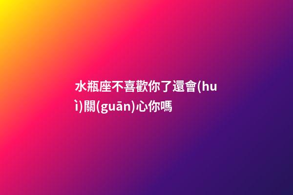 水瓶座不喜歡你了還會(huì)關(guān)心你嗎-第1張-星座運(yùn)勢(shì)-玄機(jī)派