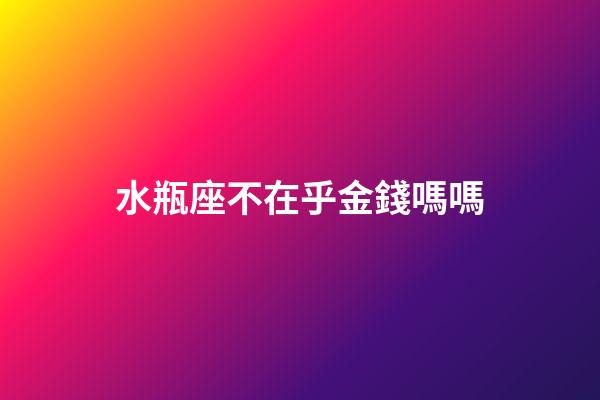 水瓶座不在乎金錢嗎嗎-第1張-星座運勢-玄機派