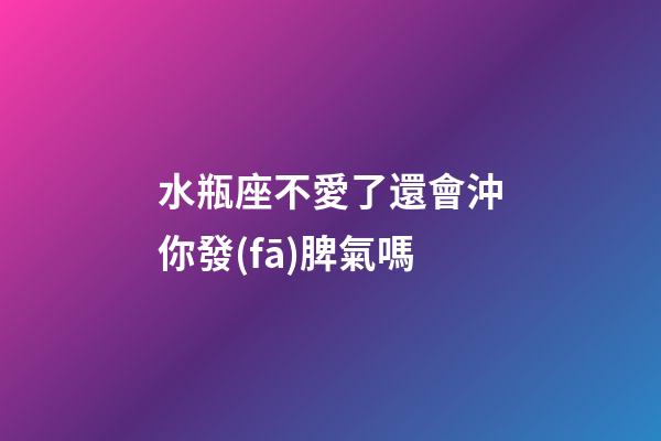 水瓶座不愛了還會沖你發(fā)脾氣嗎-第1張-星座運(yùn)勢-玄機(jī)派