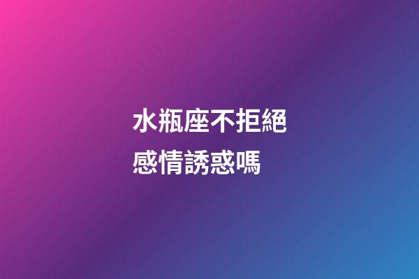 水瓶座不拒絕感情誘惑嗎-第1張-星座運勢-玄機派